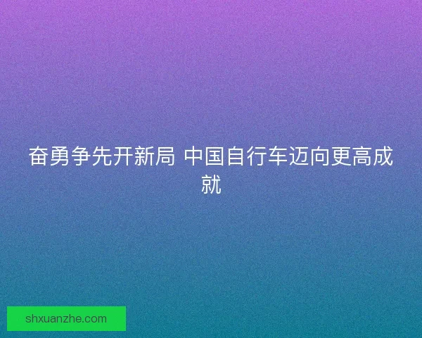 奋勇争先开新局 中国自行车迈向更高成就