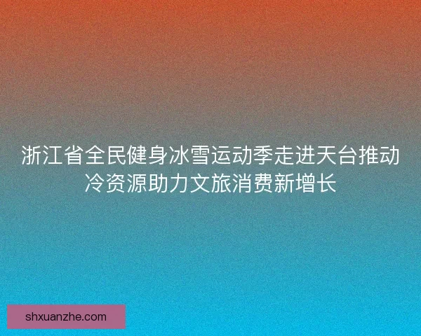 浙江省全民健身冰雪运动季走进天台推动冷资源助力文旅消费新增长